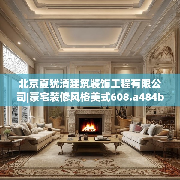 北京夏犹清建筑装饰工程有限公司|豪宅装修风格美式608.a484b485c488fgy.495xczxv