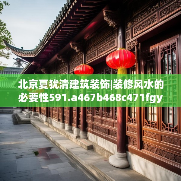 北京夏犹清建筑装饰|装修风水的必要性591.a467b468c471fgy.478fhsg