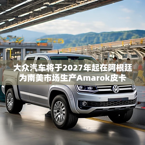 大众汽车将于2027年起在阿根廷为南美市场生产Amarok皮卡