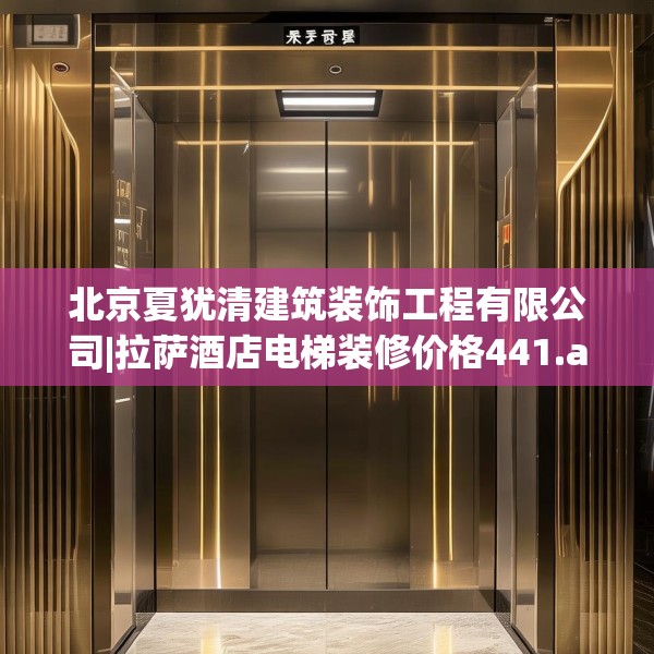北京夏犹清建筑装饰工程有限公司|拉萨酒店电梯装修价格441.a317b318c321fgy.328fghfd