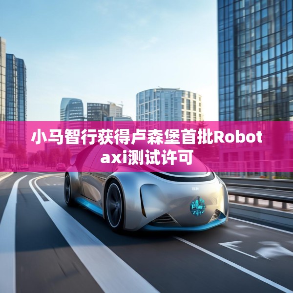 小马智行获得卢森堡首批Robotaxi测试许可