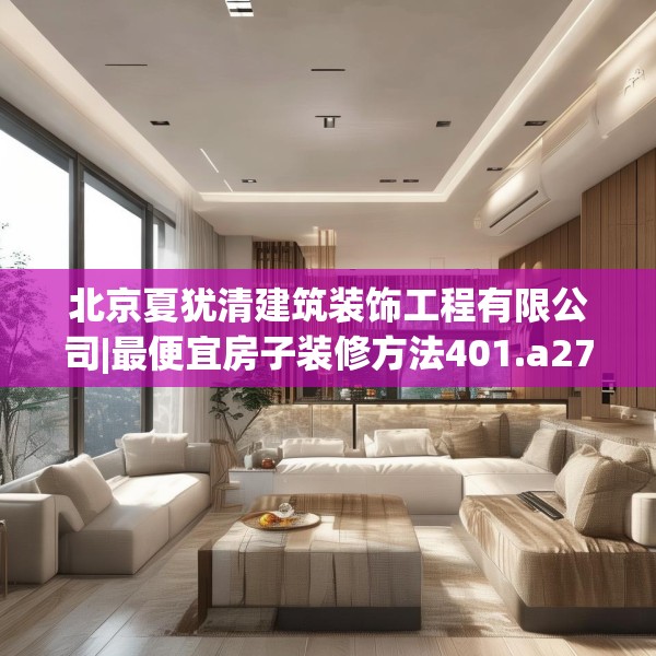 北京夏犹清建筑装饰工程有限公司|最便宜房子装修方法401.a277b278c281fgy.288fds