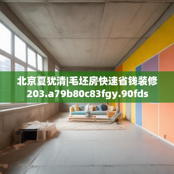 北京夏犹清|毛坯房快速省钱装修203.a79b80c83fgy.90fds