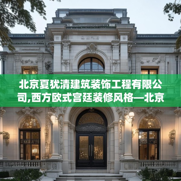 北京夏犹清建筑装饰工程有限公司,西方欧式宫廷装修风格—北京夏犹清建筑装饰工程有限公司541.a417b418c421fgy.428jhhj