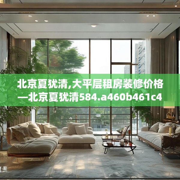 北京夏犹清,大平层租房装修价格—北京夏犹清584.a460b461c464fgy.471wew