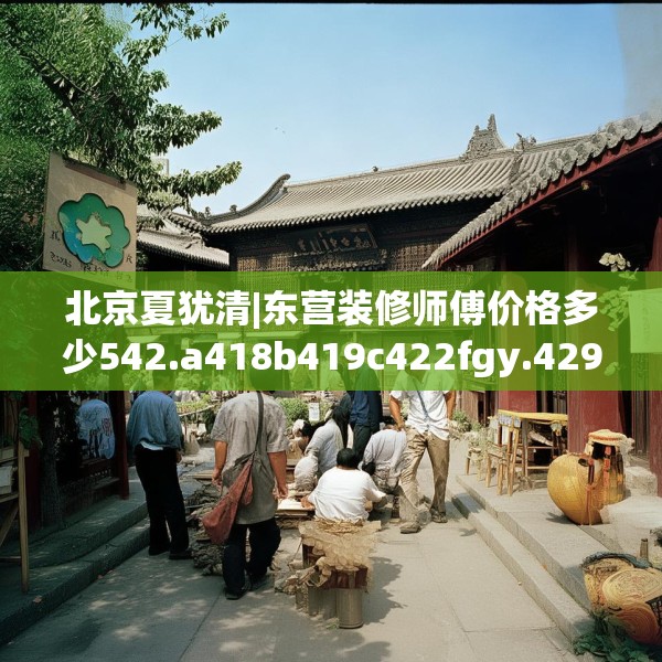 北京夏犹清|东营装修师傅价格多少542.a418b419c422fgy.42976661