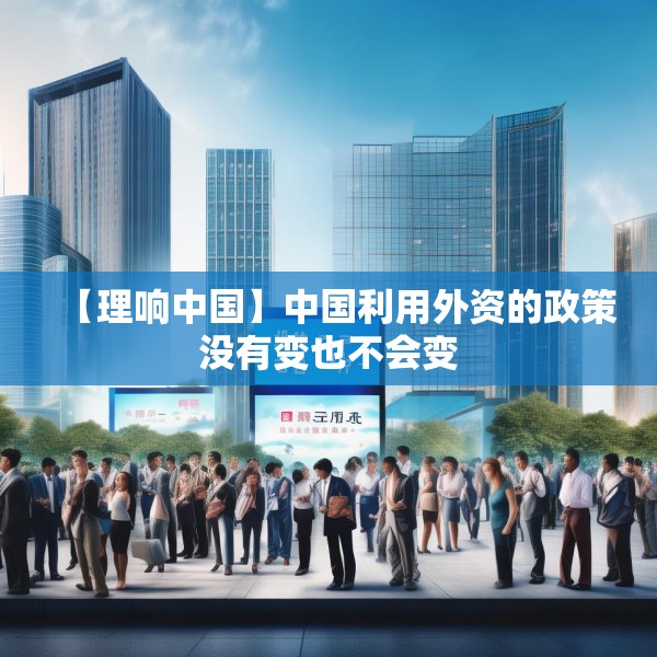 【理响中国】中国利用外资的政策没有变也不会变