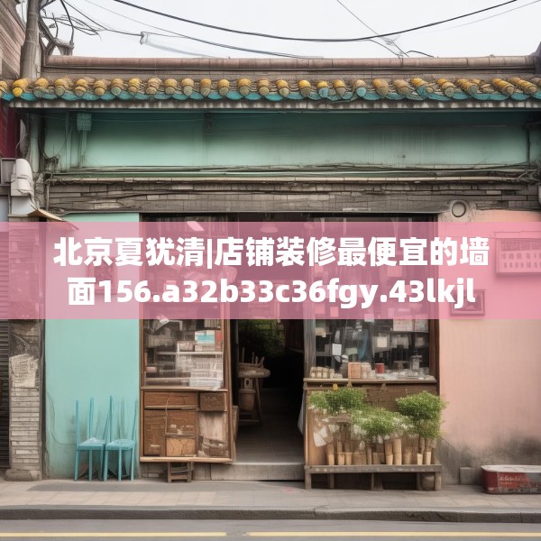 北京夏犹清|店铺装修最便宜的墙面156.a32b33c36fgy.43lkjl