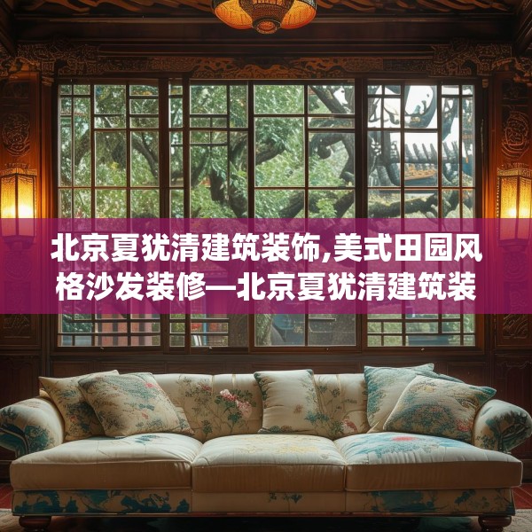北京夏犹清建筑装饰,美式田园风格沙发装修—北京夏犹清建筑装饰387.a263b264c267fgy.274fghfd