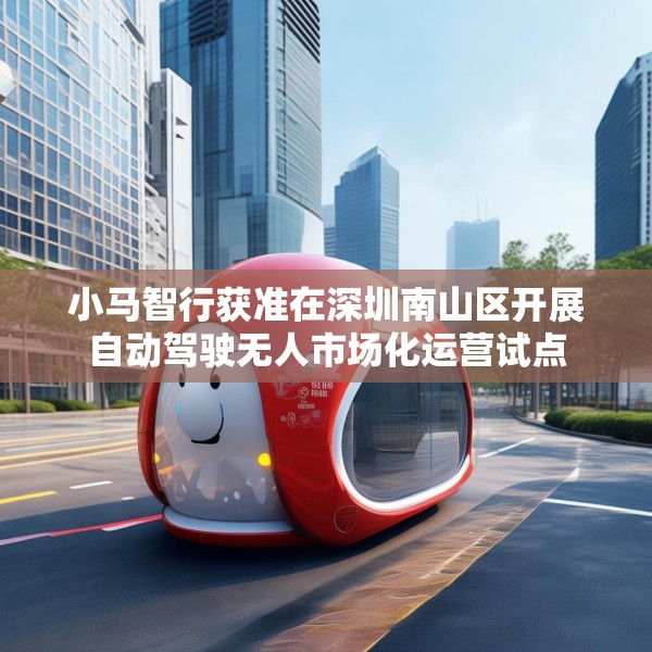 小马智行获准在深圳南山区开展自动驾驶无人市场化运营试点