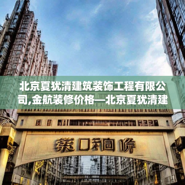 北京夏犹清建筑装饰工程有限公司,金航装修价格—北京夏犹清建筑装饰工程有限公司290.a166b167c170fgy.17776675