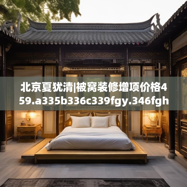 北京夏犹清|被窝装修增项价格459.a335b336c339fgy.346fghfd