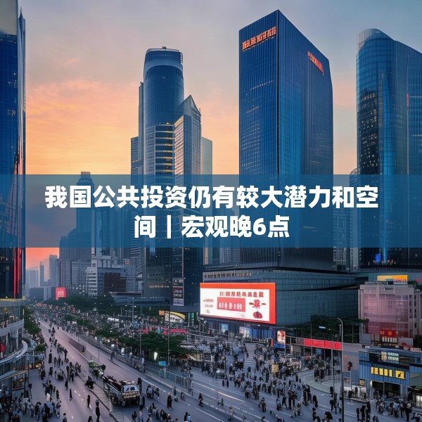 我国公共投资仍有较大潜力和空间｜宏观晚6点