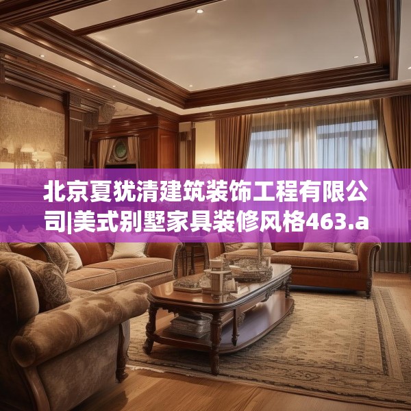 北京夏犹清建筑装饰工程有限公司|美式别墅家具装修风格463.a339b340c343fgy.350poiy
