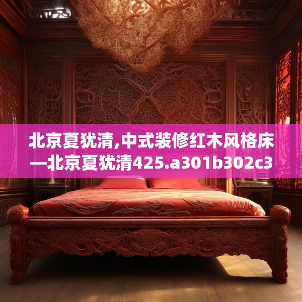 北京夏犹清,中式装修红木风格床—北京夏犹清425.a301b302c305fgy.312cvcx
