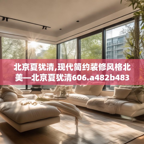 北京夏犹清,现代简约装修风格北美—北京夏犹清606.a482b483c486fgy.493lkjl
