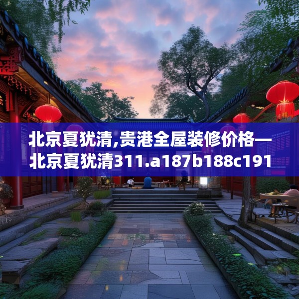 北京夏犹清,贵港全屋装修价格—北京夏犹清311.a187b188c191fgy.198fds