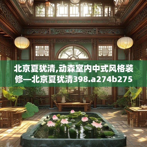 北京夏犹清,动森室内中式风格装修—北京夏犹清398.a274b275c278fgy.28576669