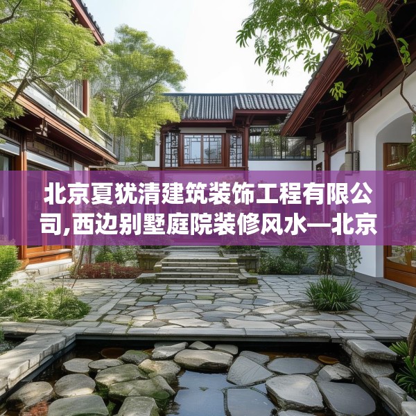 北京夏犹清建筑装饰工程有限公司,西边别墅庭院装修风水—北京夏犹清建筑装饰工程有限公司502.a378b379c382fgy.389dewqe
