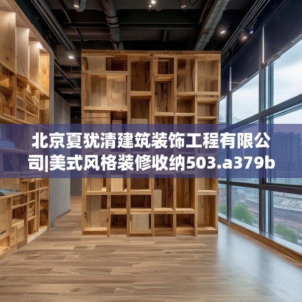 北京夏犹清建筑装饰工程有限公司|美式风格装修收纳503.a379b380c383fgy.390bnbn