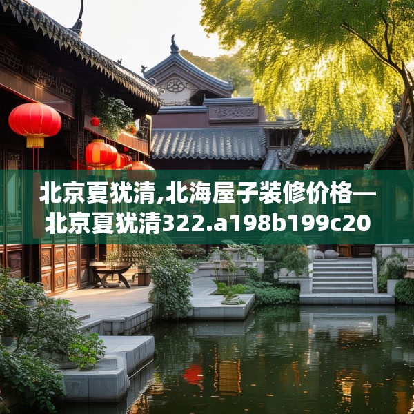 北京夏犹清,北海屋子装修价格—北京夏犹清322.a198b199c202fgy.209dewqe