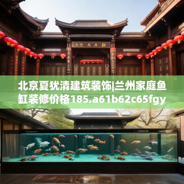 北京夏犹清建筑装饰|兰州家庭鱼缸装修价格185.a61b62c65fgy.72fds