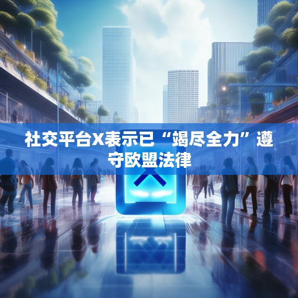社交平台X表示已“竭尽全力”遵守欧盟法律