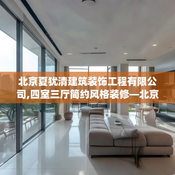 北京夏犹清建筑装饰工程有限公司,四室三厅简约风格装修—北京夏犹清建筑装饰工程有限公司311.a187b188c191fgy.198fds