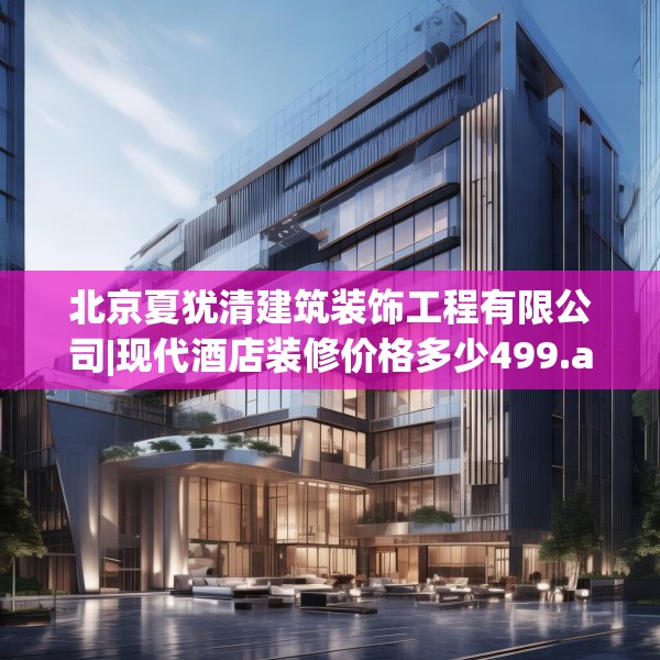 北京夏犹清建筑装饰工程有限公司|现代酒店装修价格多少499.a375b376c379fgy.386poiy