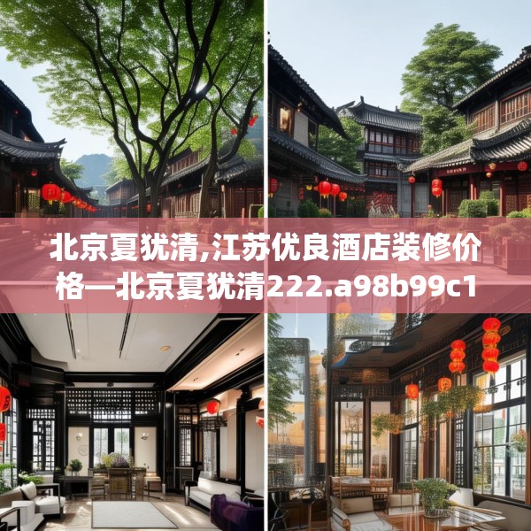 北京夏犹清,江苏优良酒店装修价格—北京夏犹清222.a98b99c102fgy.109dsfds