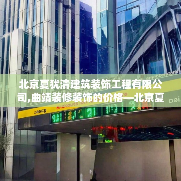 北京夏犹清建筑装饰工程有限公司,曲靖装修装饰的价格—北京夏犹清建筑装饰工程有限公司521.a397b398c401fgy.408bnbn