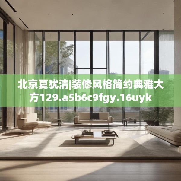 北京夏犹清|装修风格简约典雅大方129.a5b6c9fgy.16uyk