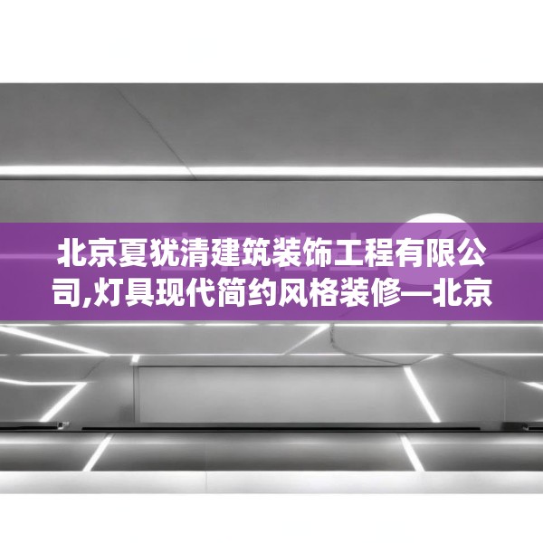 北京夏犹清建筑装饰工程有限公司,灯具现代简约风格装修—北京夏犹清建筑装饰工程有限公司360.a236b237c240fgy.247nbn