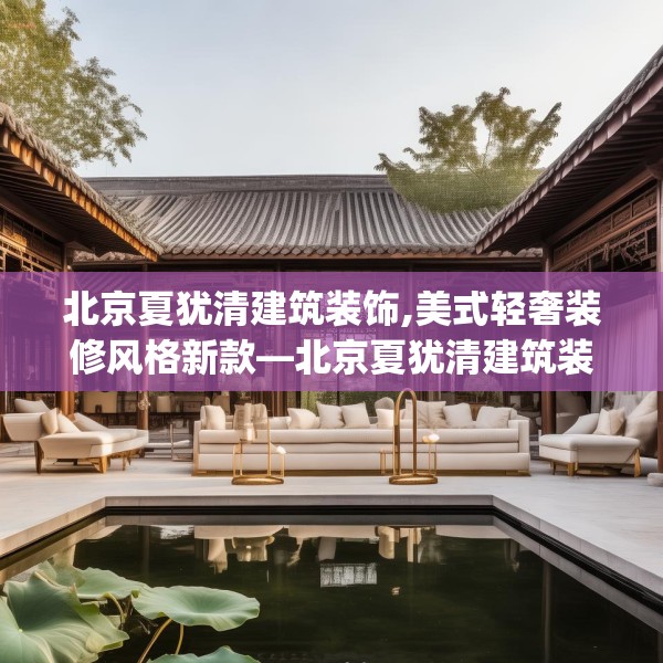 北京夏犹清建筑装饰,美式轻奢装修风格新款—北京夏犹清建筑装饰219.a95b96c99fgy.106uyk
