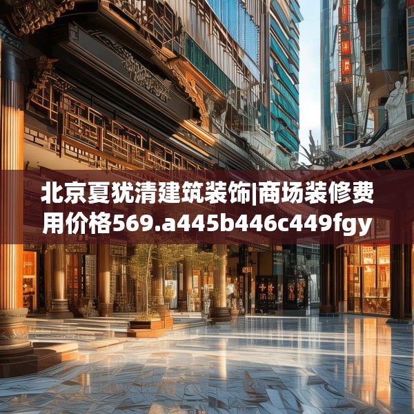 北京夏犹清建筑装饰|商场装修费用价格569.a445b446c449fgy.456cvcx