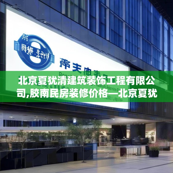 北京夏犹清建筑装饰工程有限公司,胶南民房装修价格—北京夏犹清建筑装饰工程有限公司318.a194b195c198fgy.205lkjl