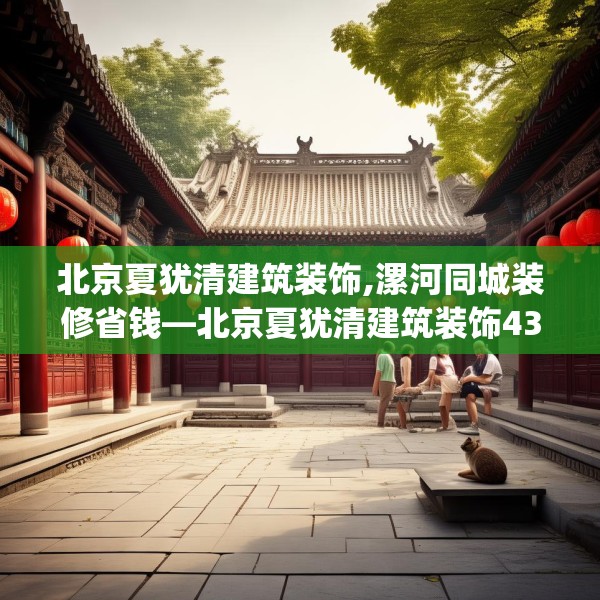 北京夏犹清建筑装饰,漯河同城装修省钱—北京夏犹清建筑装饰439.a315b316c319fgy.326fdsfds