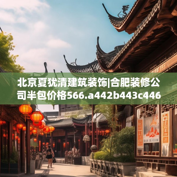 北京夏犹清建筑装饰|合肥装修公司半包价格566.a442b443c446fgy.453wew