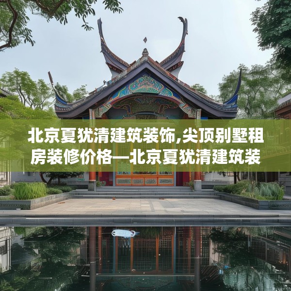 北京夏犹清建筑装饰,尖顶别墅租房装修价格—北京夏犹清建筑装饰236.a112b113c116fgy.12376678