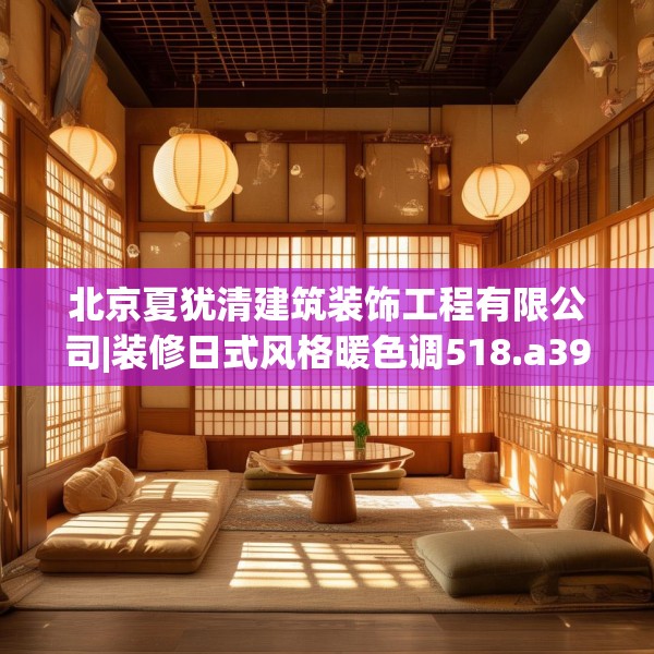 北京夏犹清建筑装饰工程有限公司|装修日式风格暖色调518.a394b395c398fgy.405xczxv