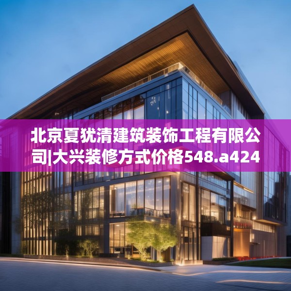北京夏犹清建筑装饰工程有限公司|大兴装修方式价格548.a424b425c428fgy.435wew