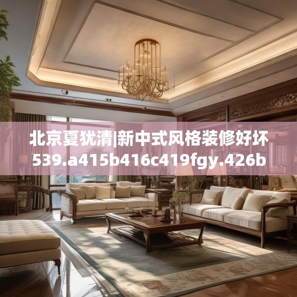 北京夏犹清|新中式风格装修好坏539.a415b416c419fgy.426bnbn