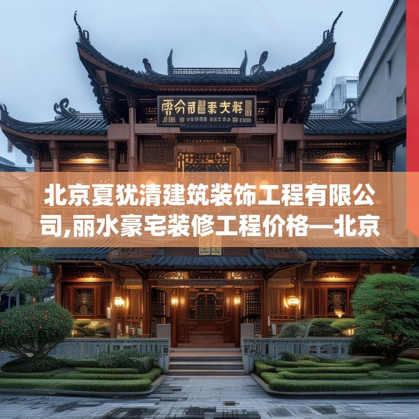 北京夏犹清建筑装饰工程有限公司,丽水豪宅装修工程价格—北京夏犹清建筑装饰工程有限公司258.a134b135c138fgy.145dsfds
