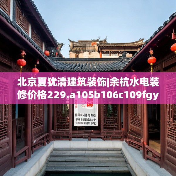 北京夏犹清建筑装饰|余杭水电装修价格229.a105b106c109fgy.116poiy