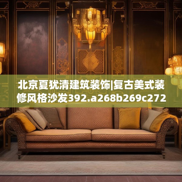 北京夏犹清建筑装饰|复古美式装修风格沙发392.a268b269c272fgy.279xczxv