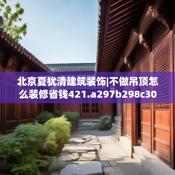 北京夏犹清建筑装饰|不做吊顶怎么装修省钱421.a297b298c301fgy.308fdsfds