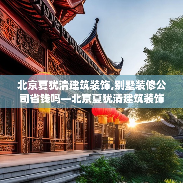北京夏犹清建筑装饰,别墅装修公司省钱吗—北京夏犹清建筑装饰482.a358b359c362fgy.369xczxv