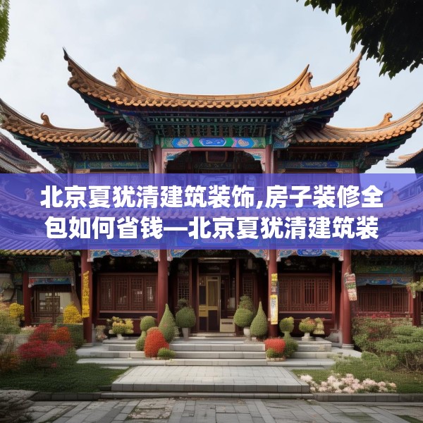 北京夏犹清建筑装饰,房子装修全包如何省钱—北京夏犹清建筑装饰407.a283b284c287fgy.294cvcx