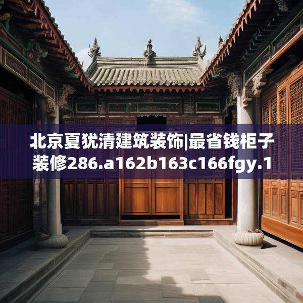 北京夏犹清建筑装饰|最省钱柜子装修286.a162b163c166fgy.173dewqe