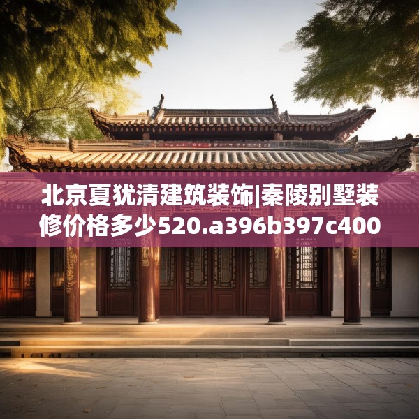 北京夏犹清建筑装饰|秦陵别墅装修价格多少520.a396b397c400fgy.407dewqe